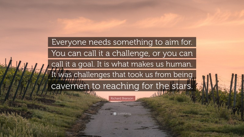Richard Branson Quote: “Everyone needs something to aim for. You can call it a challenge, or you can call it a goal. It is what makes us human. It was challenges that took us from being cavemen to reaching for the stars.”