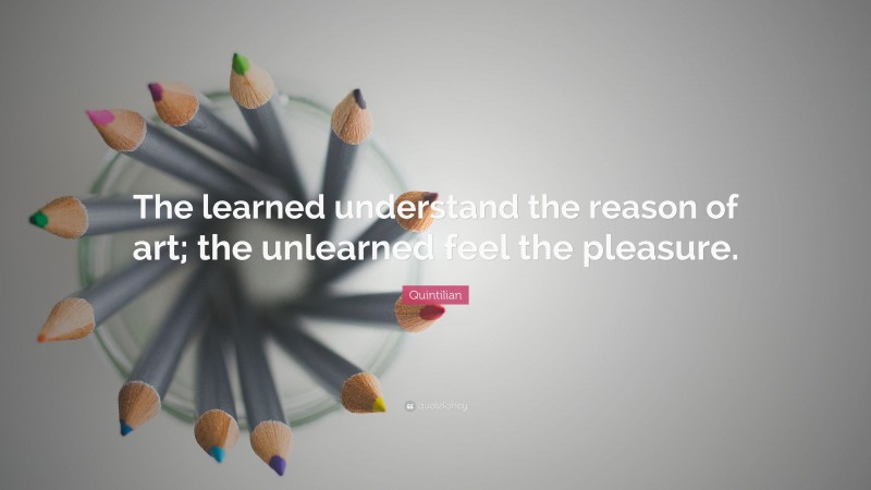 Quintilian Quote: “The learned understand the reason of art; the unlearned feel the pleasure.”
