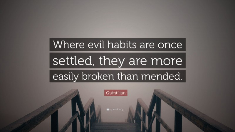Quintilian Quote: “Where evil habits are once settled, they are more easily broken than mended.”