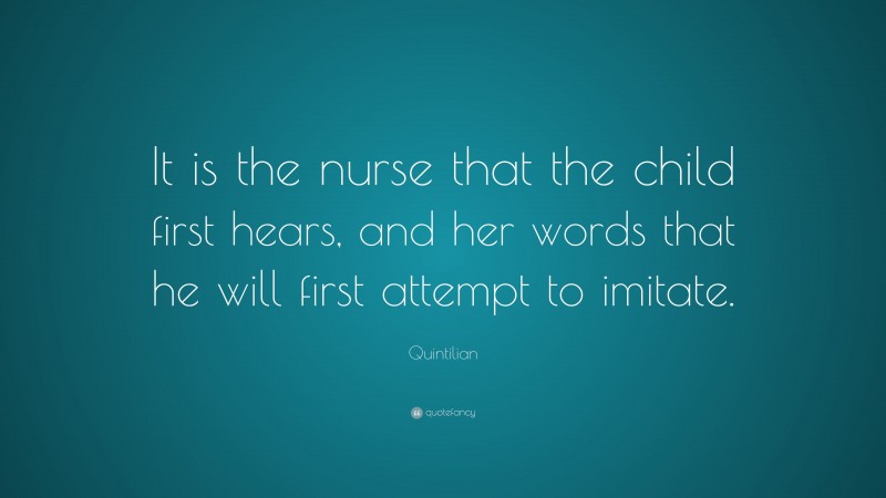 Quintilian Quote: “It is the nurse that the child first hears, and her words that he will first attempt to imitate.”