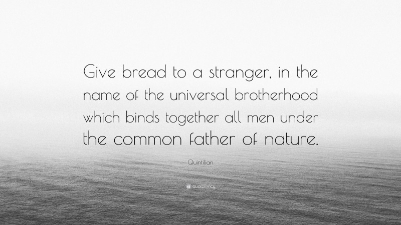 Quintilian Quote: “Give bread to a stranger, in the name of the universal brotherhood which binds together all men under the common father of nature.”