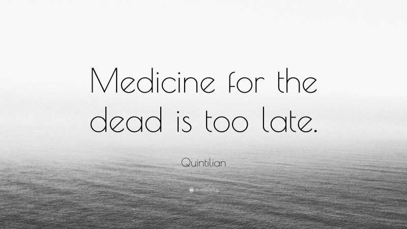 Quintilian Quote: “Medicine for the dead is too late.”