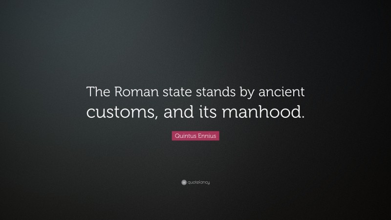 Quintus Ennius Quote: “The Roman state stands by ancient customs, and its manhood.”