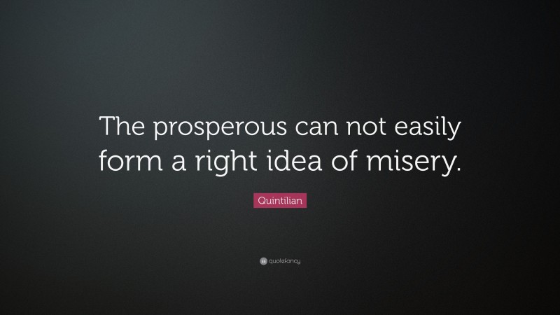 Quintilian Quote: “The prosperous can not easily form a right idea of misery.”