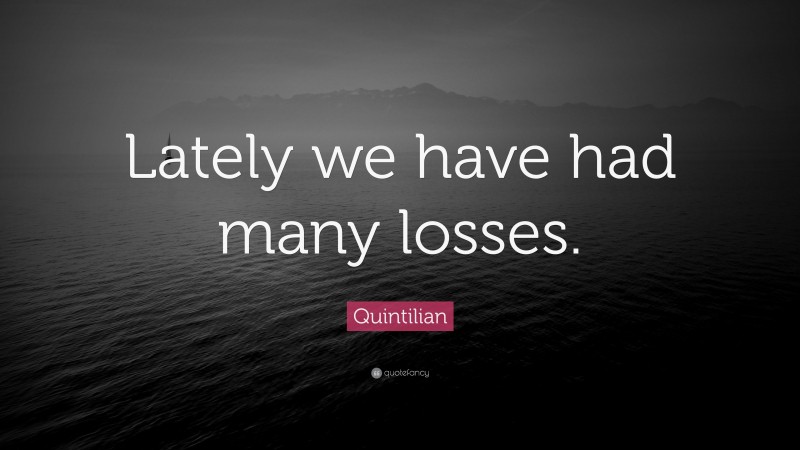 Quintilian Quote: “Lately we have had many losses.”