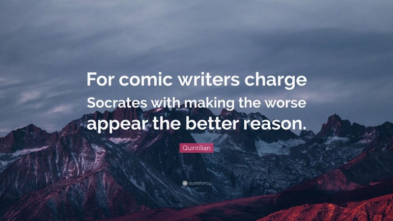 Quintilian Quote: “For comic writers charge Socrates with making the worse appear the better reason.”