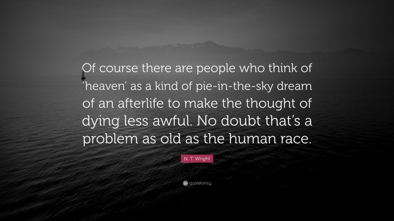 N. T. Wright Quote: “Of course there are people who think of ‘heaven’ as a kind of pie-in-the-sky dream of an afterlife to make the thought of dying less awful. No doubt that’s a problem as old as the human race.”
