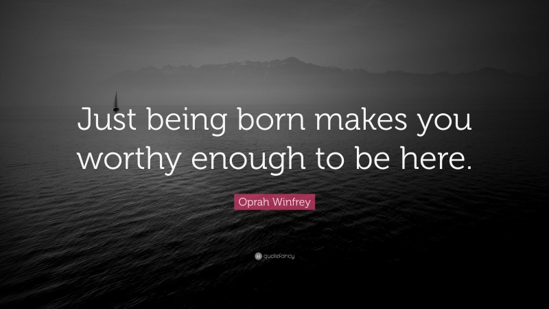 Oprah Winfrey Quote: “Just being born makes you worthy enough to be here.”