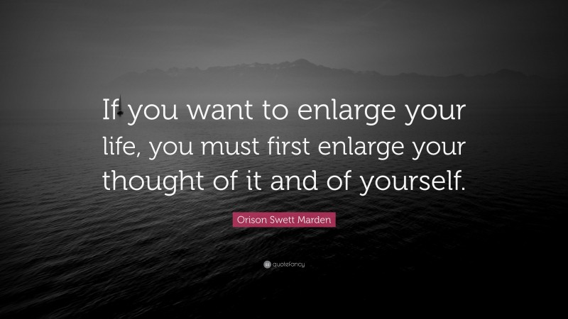 Orison Swett Marden Quote: “If you want to enlarge your life, you must first enlarge your thought of it and of yourself.”