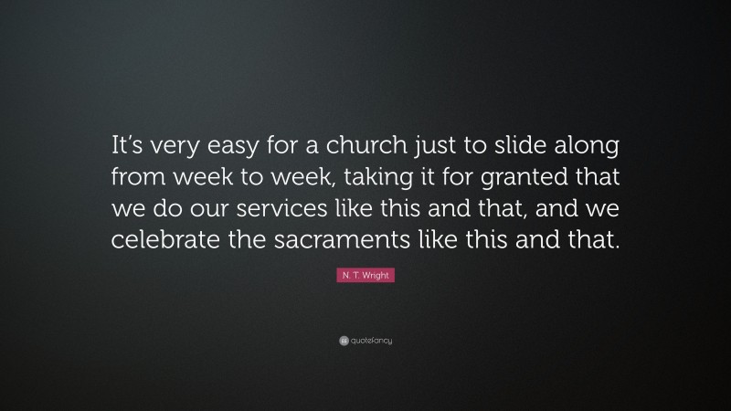 N. T. Wright Quote: “It’s very easy for a church just to slide along from week to week, taking it for granted that we do our services like this and that, and we celebrate the sacraments like this and that.”