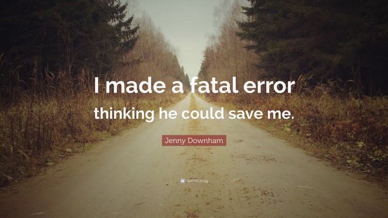 Jenny Downham Quote: “I made a fatal error thinking he could save me.”