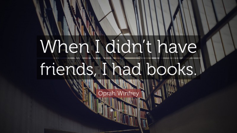 Oprah Winfrey Quote: “When I didn’t have friends, I had books.”