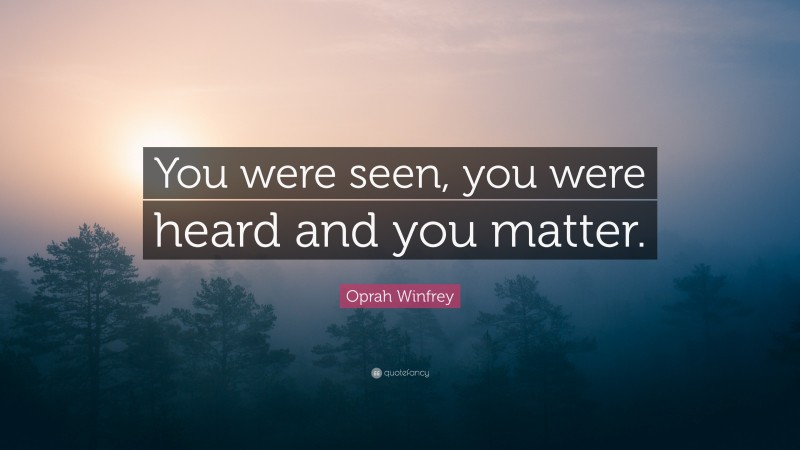 Oprah Winfrey Quote: “You were seen, you were heard and you matter.”