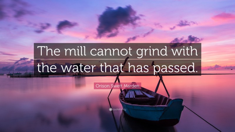 Orison Swett Marden Quote: “The mill cannot grind with the water that has passed.”