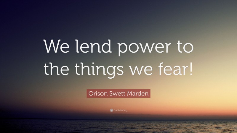 Orison Swett Marden Quote: “We lend power to the things we fear!”