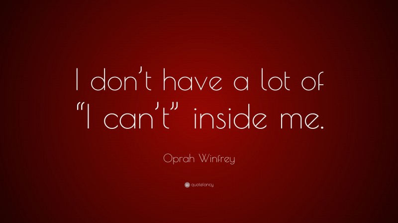 Oprah Winfrey Quote: “I don’t have a lot of “I can’t” inside me.”
