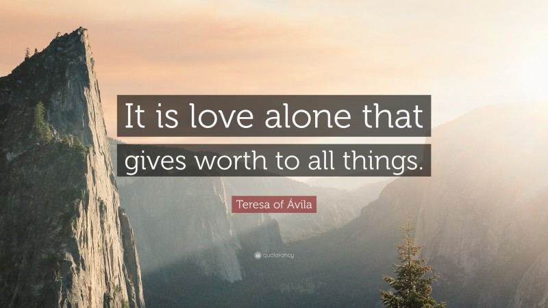 Teresa of Ávila Quote: “It is love alone that gives worth to all things.”