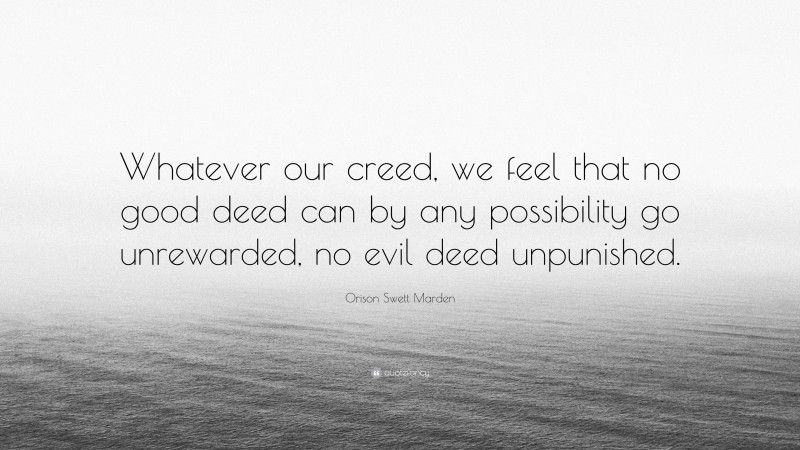 Orison Swett Marden Quote: “Whatever our creed, we feel that no good deed can by any possibility go unrewarded, no evil deed unpunished.”