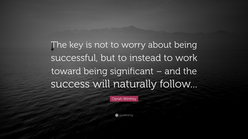 Oprah Winfrey Quote: “The key is not to worry about being successful, but to instead to work toward being significant – and the success will naturally follow...”
