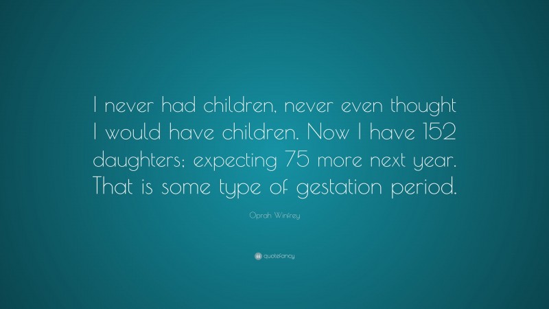 Oprah Winfrey Quote: “I never had children, never even thought I would have children. Now I have 152 daughters; expecting 75 more next year. That is some type of gestation period.”