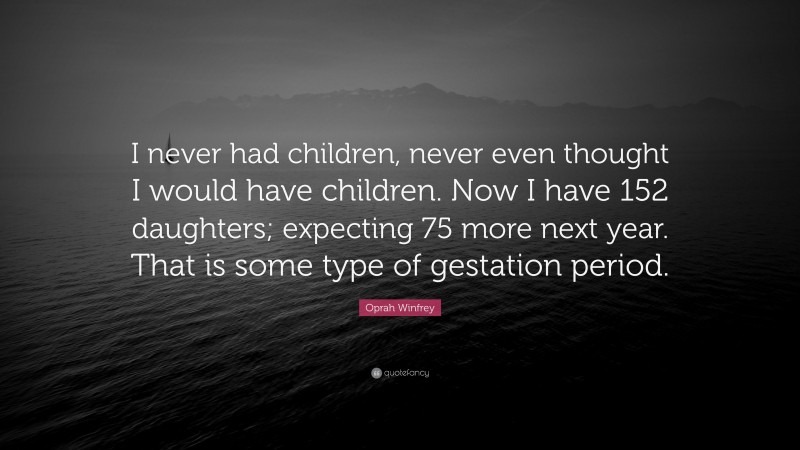 Oprah Winfrey Quote: “I never had children, never even thought I would have children. Now I have 152 daughters; expecting 75 more next year. That is some type of gestation period.”
