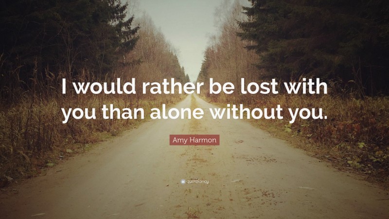 Amy Harmon Quote: “I would rather be lost with you than alone without you.”