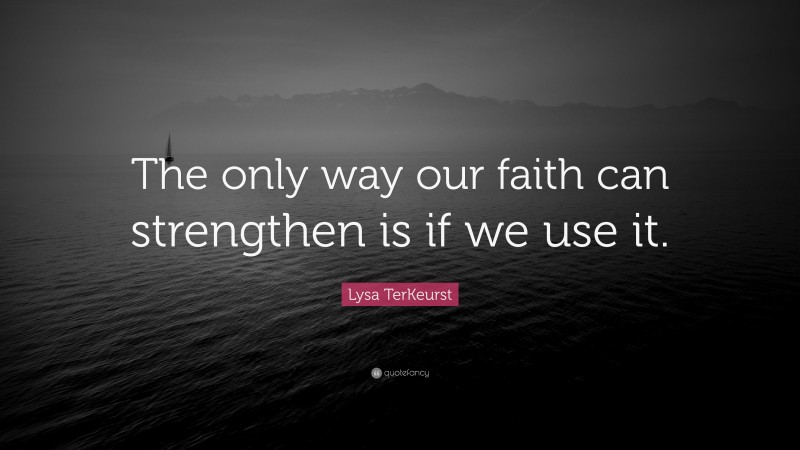 Lysa TerKeurst Quote: “The only way our faith can strengthen is if we use it.”