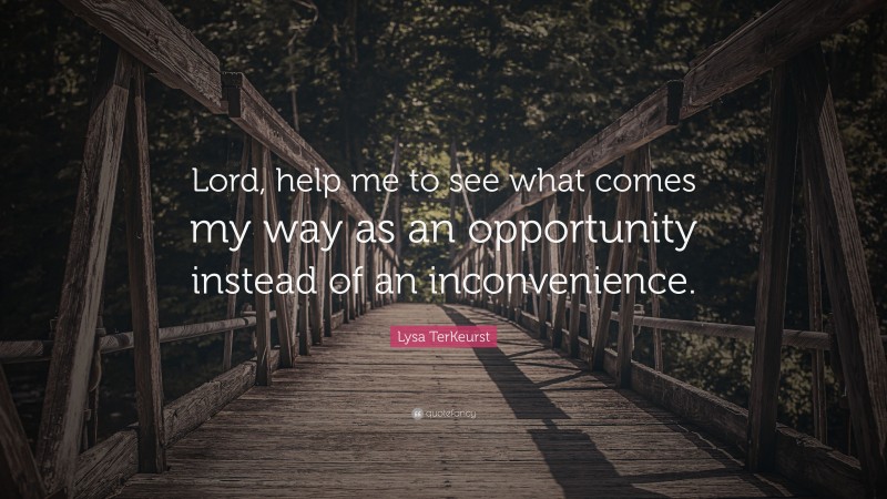 Lysa TerKeurst Quote: “Lord, help me to see what comes my way as an opportunity instead of an inconvenience.”