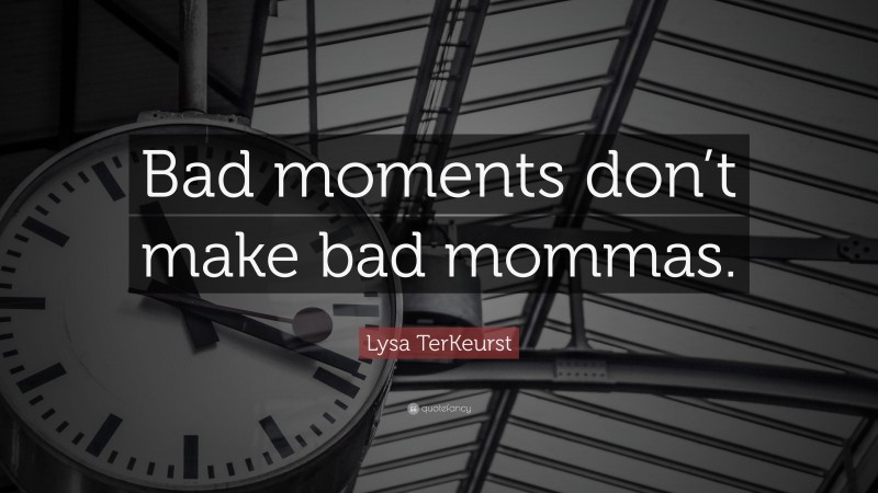Lysa TerKeurst Quote: “Bad moments don’t make bad mommas.”
