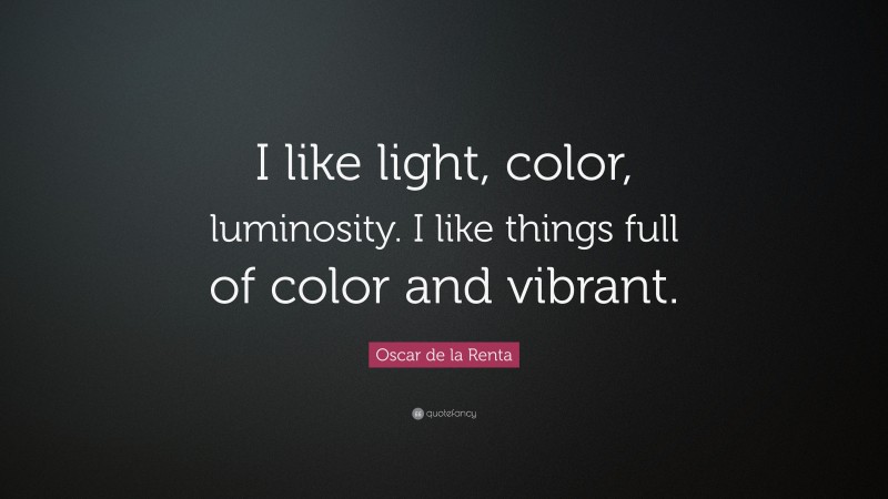 Oscar de la Renta Quote: “I like light, color, luminosity. I like things full of color and vibrant.”