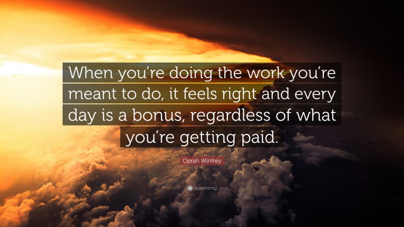 Oprah Winfrey Quote: “When you’re doing the work you’re meant to do, it feels right and every day is a bonus, regardless of what you’re getting paid.”