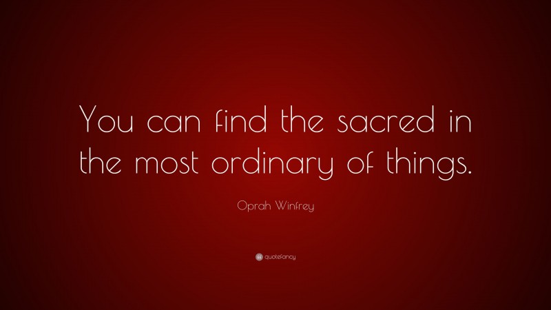 Oprah Winfrey Quote: “You can find the sacred in the most ordinary of things.”