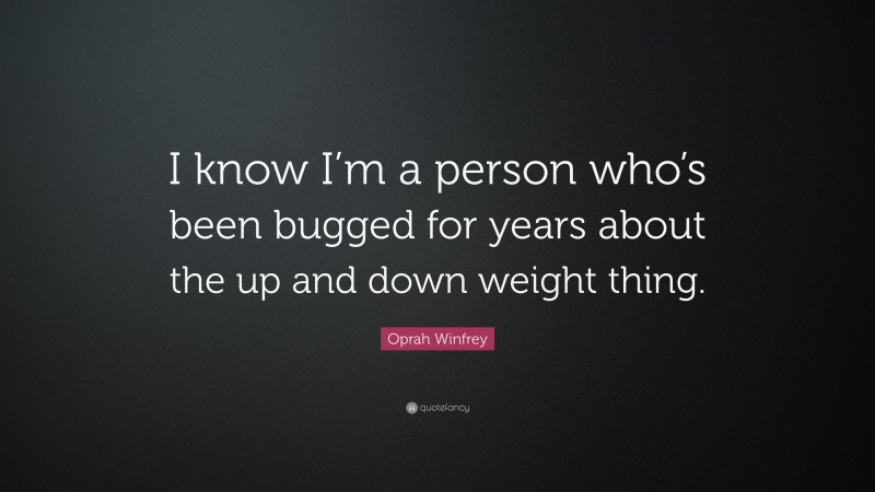 Oprah Winfrey Quote: “I know I’m a person who’s been bugged for years about the up and down weight thing.”