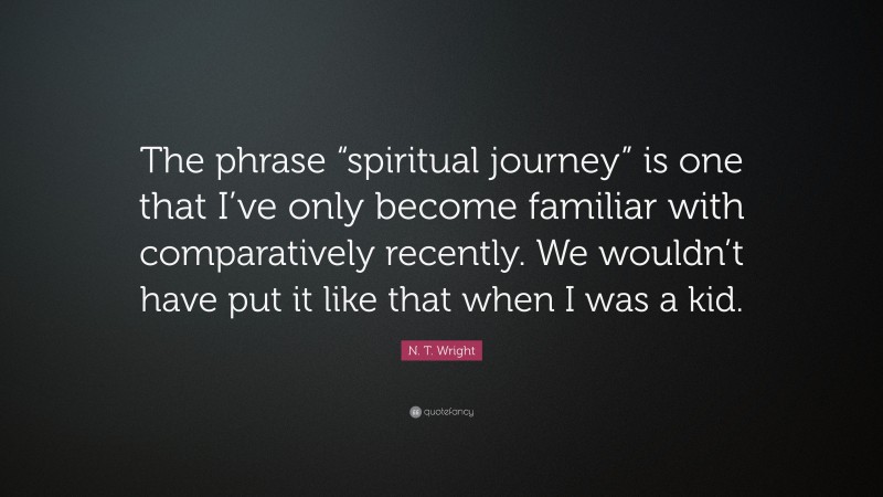 N. T. Wright Quote: “The phrase “spiritual journey” is one that I’ve only become familiar with comparatively recently. We wouldn’t have put it like that when I was a kid.”