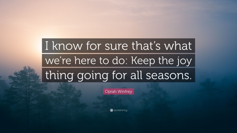 Oprah Winfrey Quote: “I know for sure that’s what we’re here to do: Keep the joy thing going for all seasons.”