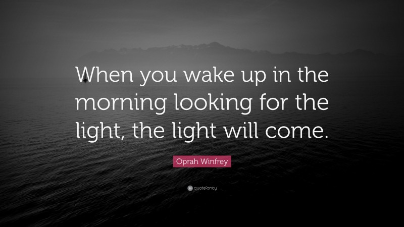 Oprah Winfrey Quote: “When you wake up in the morning looking for the light, the light will come.”