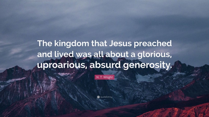 N. T. Wright Quote: “The kingdom that Jesus preached and lived was all about a glorious, uproarious, absurd generosity.”