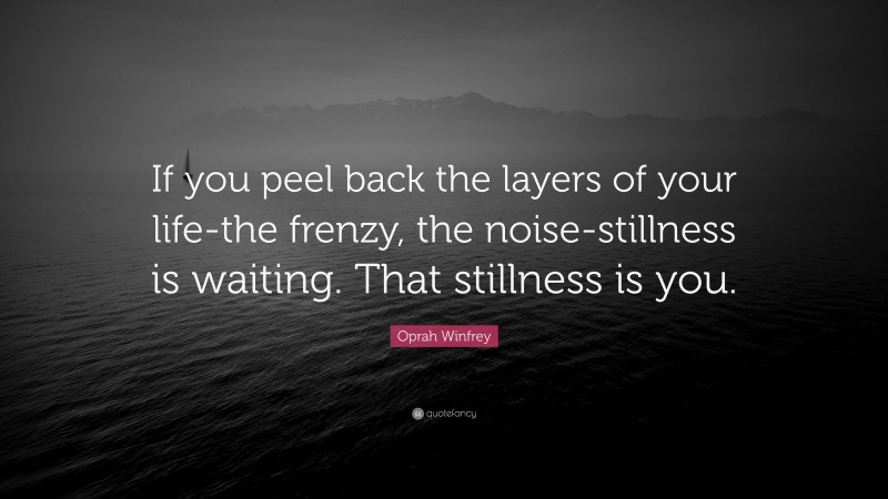 Oprah Winfrey Quote: “If you peel back the layers of your life-the frenzy, the noise-stillness is waiting. That stillness is you.”