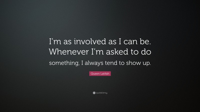 Queen Latifah Quote: “I’m as involved as I can be. Whenever I’m asked to do something, I always tend to show up.”