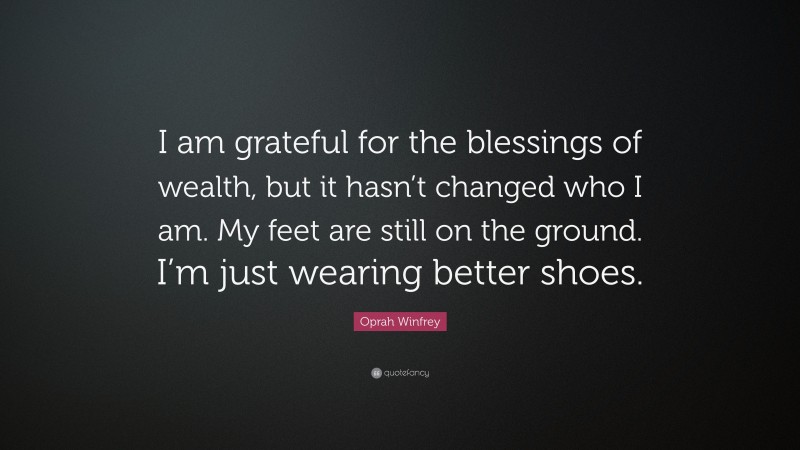 Oprah Winfrey Quote: “I am grateful for the blessings of wealth, but it hasn’t changed who I am. My feet are still on the ground. I’m just wearing better shoes.”