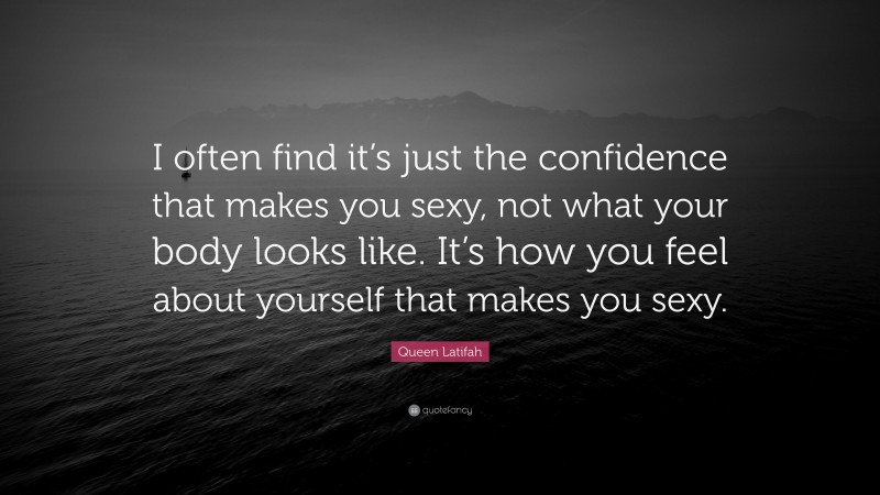 Queen Latifah Quote: “I often find it’s just the confidence that makes you sexy, not what your body looks like. It’s how you feel about yourself that makes you sexy.”
