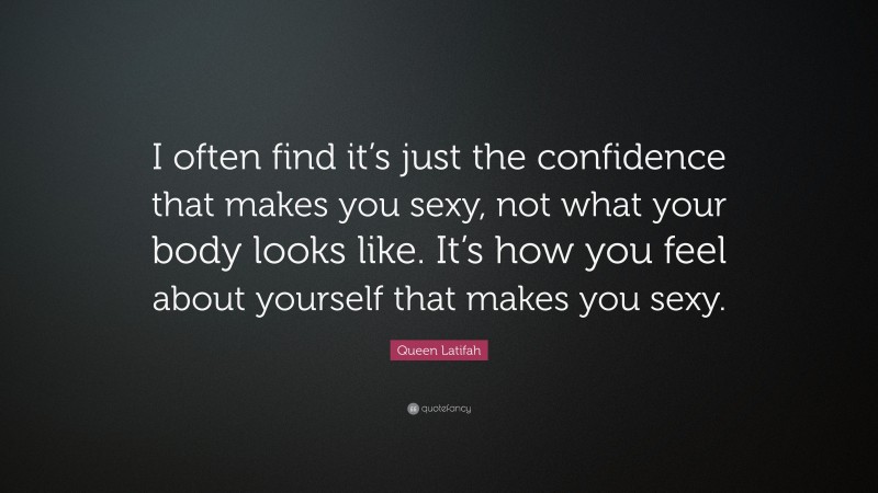 Queen Latifah Quote: “I often find it’s just the confidence that makes you sexy, not what your body looks like. It’s how you feel about yourself that makes you sexy.”