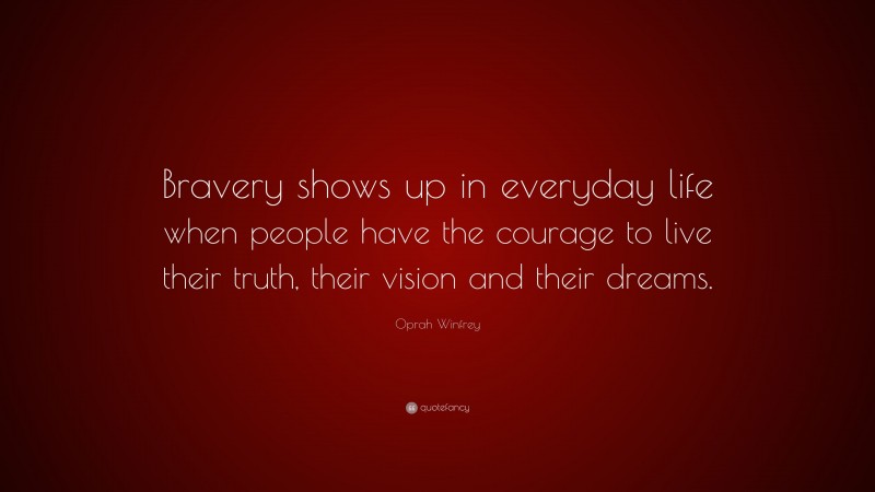 Oprah Winfrey Quote: “Bravery shows up in everyday life when people have the courage to live their truth, their vision and their dreams.”