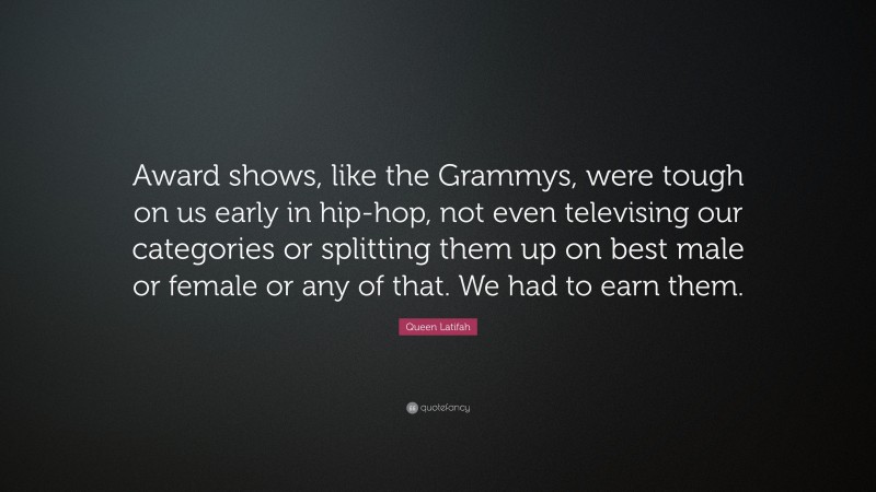 Queen Latifah Quote: “Award shows, like the Grammys, were tough on us early in hip-hop, not even televising our categories or splitting them up on best male or female or any of that. We had to earn them.”