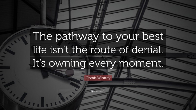 Oprah Winfrey Quote: “The pathway to your best life isn’t the route of denial. It’s owning every moment.”