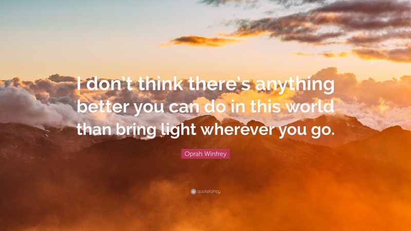Oprah Winfrey Quote: “I don’t think there’s anything better you can do in this world than bring light wherever you go.”