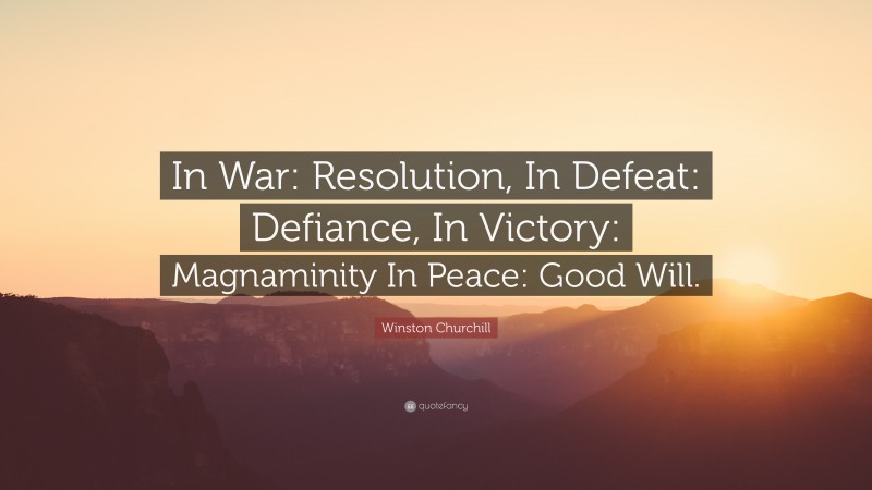 Winston Churchill Quote: “In War: Resolution, In Defeat: Defiance, In Victory: Magnaminity In Peace: Good Will.”