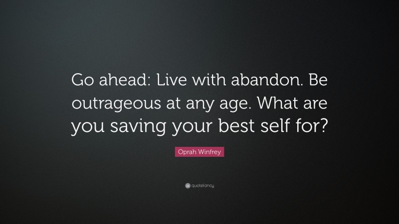 Oprah Winfrey Quote: “Go ahead: Live with abandon. Be outrageous at any age. What are you saving your best self for?”