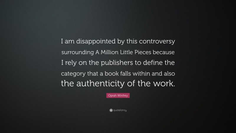 Oprah Winfrey Quote: “I am disappointed by this controversy surrounding A Million Little Pieces because I rely on the publishers to define the category that a book falls within and also the authenticity of the work.”