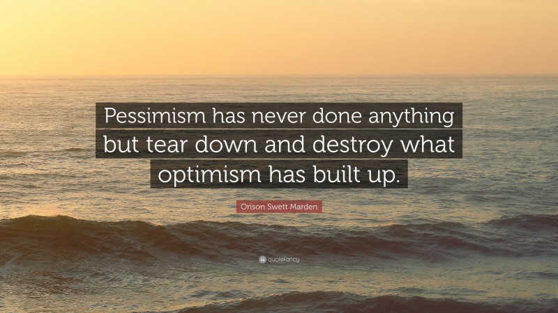 Orison Swett Marden Quote: “Pessimism has never done anything but tear down and destroy what optimism has built up.”